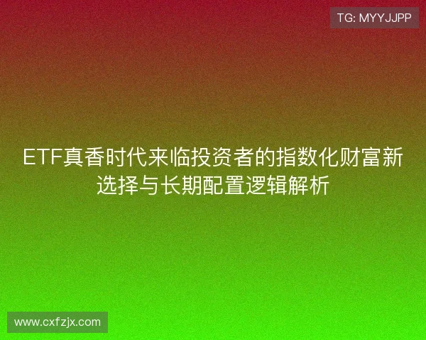 ETF真香时代来临投资者的指数化财富新选择与长期配置逻辑解析 ETF真香时代来临投资者的指数化财富新选择与长期配置逻辑解析