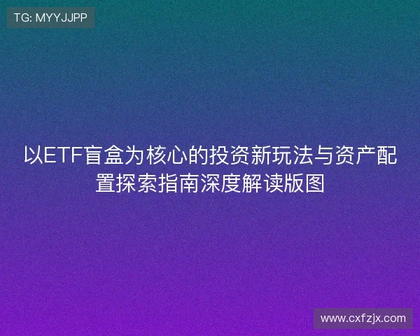 以ETF盲盒为核心的投资新玩法与资产配置探索指南深度解读版图